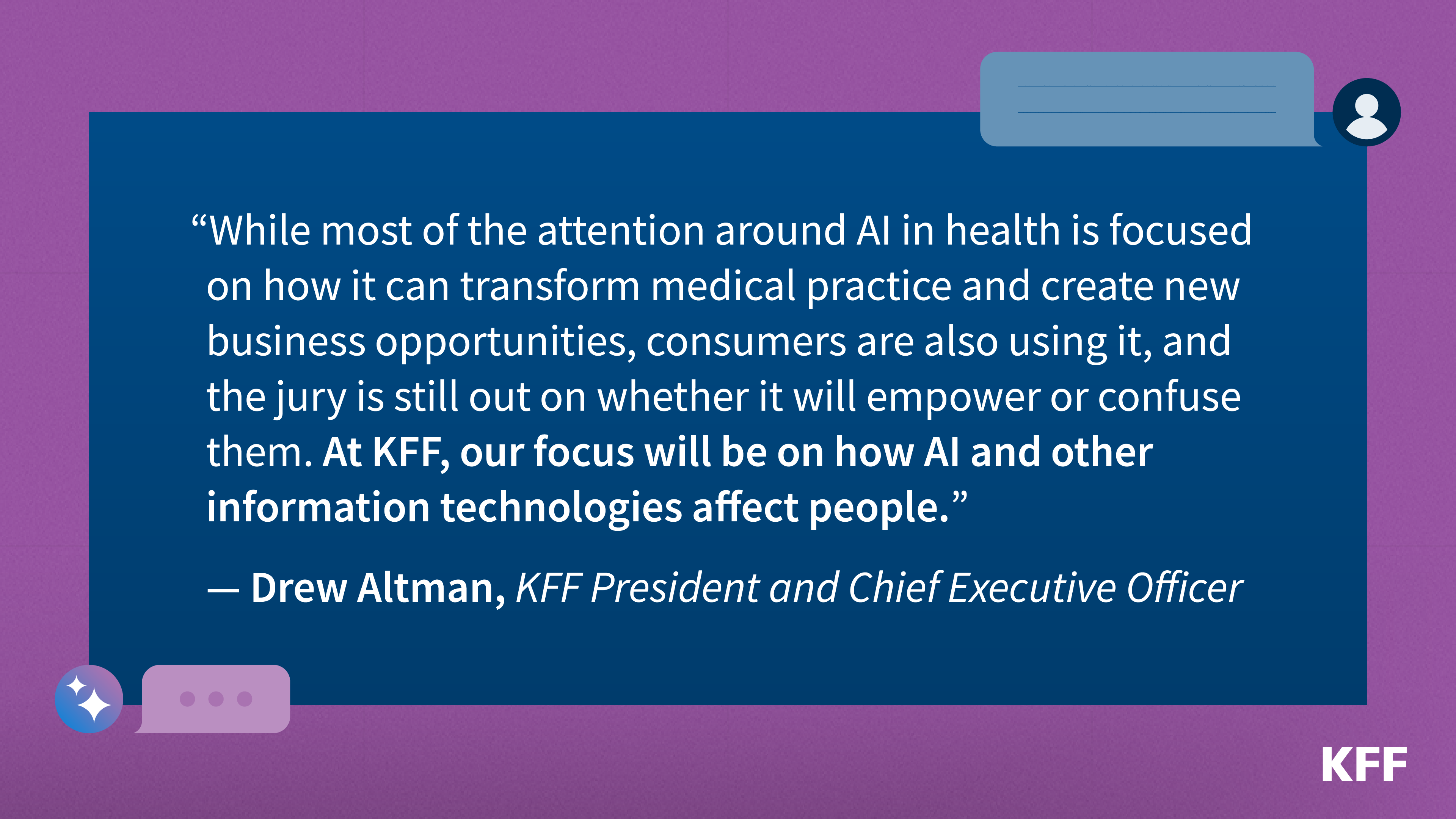 Stylized quote card reads: “While most of the attention around AI in health is focused on how it can transform medical practice and create new business opportunities, consumers are also using it, and the jury is still out on whether it will empower or confuse them,” KFF President and CEO Drew Altman said. “At KFF, our focus will be on how AI and other information technologies affect people.”
