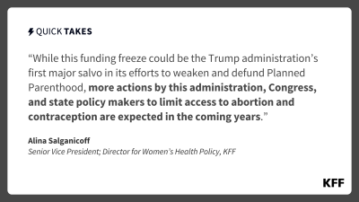 This is a Quick Takes excerpt of black text on a white background that reads, "While this funding freeze could be the Trump administration’s first major salvo in its efforts to weaken and defund Planned Parenthood, more actions by this administration, Congress, and state policy makers to limit access to abortion and contraception are expected in the coming years."