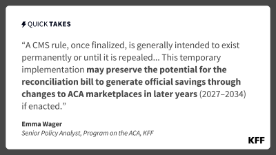A quote card has black text and border against a white background. Displayed is a part of Emma Wager's Quick Take that reads: "A CMS rule, once finalized, is generally intended to exist permanently or until it is repealed.... This temporary implementation may preserve the potential for the reconciliation bill to generate official savings through changes to ACA marketplaces in later years (2027–2034) if enacted."