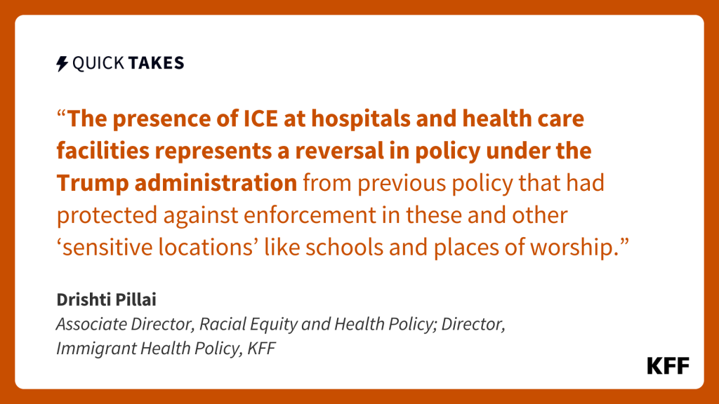 An image of text is an excerpt from Drishti Pillai's quick take which reads, "The presence of ICE at hospitals and health care facilities represents a reversal in policy under the Trump administration from previous policy that had protected against enforcement in these and other “sensitive locations” like schools and places of worship."